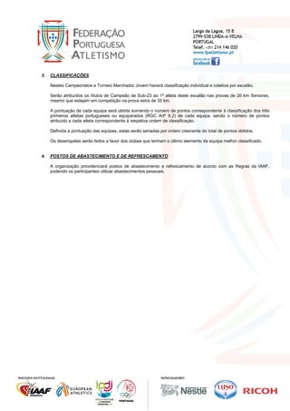  

3.

CLASSIFICAÇÕES
Nestes Campeonatos e Torneio Marchador Jovem haverá classificação individual e coletiva por escalão.
Serão atribuídos os títulos de Campeão de Sub-23 ao 1º atleta deste escalão nas provas de 20 km Seniores,
mesmo que estejam em competição na prova extra de 35 km.
A pontuação de cada equipa será obtida somando o número de pontos correspondente à classificação dos três
primeiros atletas portugueses ou equiparados (RGC Artº 6.2) de cada equipa, sendo o número de pontos
atribuído a cada atleta correspondente à respetiva ordem de classificação.
Definida a pontuação das equipas, estas serão seriadas por ordem crescente do total de pontos obtidos.
Os desempates serão feitos a favor dos clubes que tenham o último elemento da equipa melhor classificado.

4.

POSTOS DE ABASTECIMENTO E DE REFRESCAMENTO
A organização providenciará postos de abastecimento e refrescamento de acordo com as Regras da IAAF,
podendo os participantes utilizar abastecimentos pessoais.

 