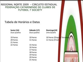 REGIONAL NORTE 2009  - CIRCUITO ESTADUAL FEDERAÇÃO CATARINENSE DE CLUBES DE FUTEBOL 7 SOCIETY Tabela de Horários e Datas S...