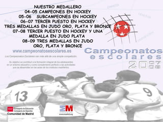 NUESTRO MEDALLERO 04-05 CAMPEONES EN HOCKEY 05-06  SUBCAMPEONES EN HOCKEY 06-07 TERCER PUESTO EN HOCKEY TRES MEDALLAS EN JUDO ORO, PLATA Y BRONCE 07-08 TERCER PUESTO EN HOCKEY Y UNA MEDALLA EN JUDO PLATA  08-09 TRES MEDALLAS EN JUDO ORO, PLATA Y BRONCE 