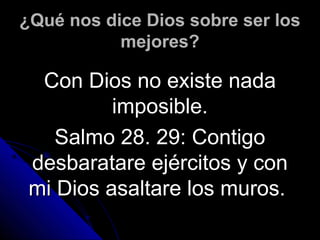 ¿Qué nos dice Dios sobre ser los
           mejores?

  Con Dios no existe nada
          imposible.
    Salmo 28. 29: Contigo
 desbaratare ejércitos y con
 mi Dios asaltare los muros.
 