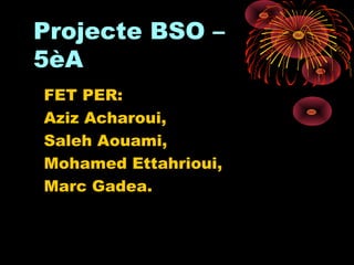 Projecte BSO –Projecte BSO –
5èA5èA
FET PER:FET PER:
Aziz Acharoui,Aziz Acharoui,
Saleh Aouami,Saleh Aouami,
Mohamed Ettahrioui,Mohamed Ettahrioui,
Marc Gadea.Marc Gadea.
 