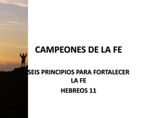 CAMPEONES DE LA FE
SEIS PRINCIPIOS PARA FORTALECER
LA FE
HEBREOS 11
 