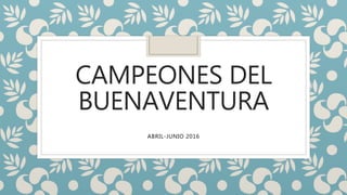 CAMPEONES DEL
BUENAVENTURA
ABRIL-JUNIO 2016
 