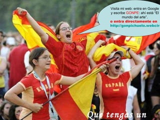 Visita mi web: entra en Google y escribe  GONPE : ahí está “El mundo del arte”. o entra directamente en http://gonpichuelo.webcindario.com   Que tengas un buen día ! 