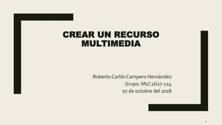 CREAR UN RECURSO
MULTIMEDIA
Roberto Carlós Campero Hernández
Grupo: M1C2G17-124
07 de octubre del 2018
1
 