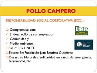 RESPONSABILIDAD SOCIAL CORPORATIVA (RSC) :
 Compromiso con:
 El desarrollo de sus empleados.

 Comunidad y
 Medio ambiente.
 Salud: Rifa UNETE.

 Educación: Fundación Juan Bautista Gutiérrez
 Desastres Naturales: Solidaridad en casos de emergencia,

terremotos, etc.

 