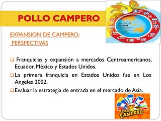 EXPANSION DE CAMPERO:
PERSPECTIVAS
 Franquicias y expansión a mercados Centroamericanos,

Ecuador, México y Estados Unidos.
 La primera franquicia en Estados Unidos fue en Los
Angeles 2002.
 Evaluar la estrategia de entrada en el mercado de Asia.

 