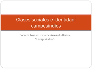 Sobre la base de texto de Armando Bartra:
“Campesindios”.
Clases sociales e identidad:
campesindios
 