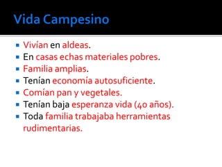  Vivían en aldeas.
 En casas echas materiales pobres.
 Familia amplias.
 Tenían economía autosuficiente.
 Comían pan y vegetales.
 Tenían baja esperanza vida (40 años).
 Toda familia trabajaba herramientas
rudimentarias.
 