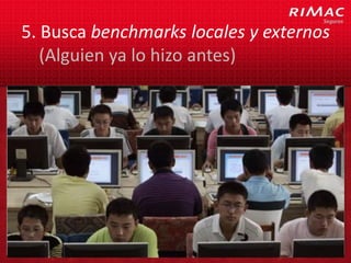 5. Busca benchmarks locales y externos
   (Alguien ya lo hizo antes)
 