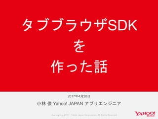 Copyrig ht © 2017 Yahoo Japan Corporation. All Rig hts Reserved.
小林 俊 Yahoo! JAPAN アプリエンジニア
タブブラウザSDK
を
作った話
2017年4月20日
 