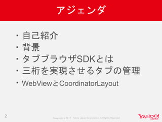 Copyrig ht © 2017 Yahoo Japan Corporation. All Rig hts Reserved.
アジェンダ
2
・自己紹介
・背景
・タブブラウザSDKとは
・三桁を実現させるタブの管理
・WebViewとCoordinatorLayout
 