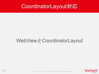 Copyrig ht © 2017 Yahoo Japan Corporation. All Rig hts Reserved.
CoordinatorLayout対応
23
WebViewとCoordinatorLayout
 