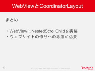 Copyrig ht © 2017 Yahoo Japan Corporation. All Rig hts Reserved.
WebViewとCoordinatorLayout
30
まとめ
・WebViewにNestedScrollChildを実装
・ウェブサイトの作りへの考慮が必要
 