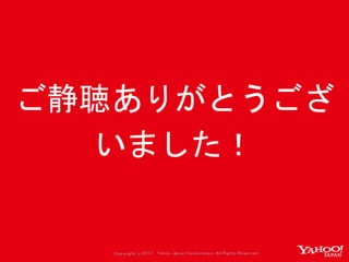 Copyrig ht © 2017 Yahoo Japan Corporation. All Rig hts Reserved.
ご静聴ありがとうござ
いました！
 