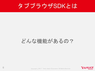 Copyrig ht © 2017 Yahoo Japan Corporation. All Rig hts Reserved.
タブブラウザSDKとは
6
どんな機能があるの？
 