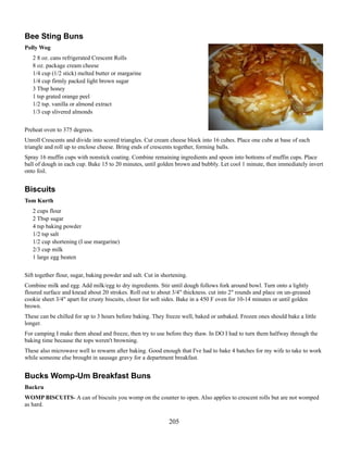 Bee Sting Buns
Polly Wog
2 8 oz. cans refrigerated Crescent Rolls
8 oz. package cream cheese
1/4 cup (1/2 stick) melted butter or margarine
1/4 cup firmly packed light brown sugar
3 Tbsp honey
1 tsp grated orange peel
1/2 tsp. vanilla or almond extract
1/3 cup slivered almonds
Preheat oven to 375 degrees.
Unroll Crescents and divide into scored triangles. Cut cream cheese block into 16 cubes. Place one cube at base of each
triangle and roll up to enclose cheese. Bring ends of crescents together, forming balls.
Spray 16 muffin cups with nonstick coating. Combine remaining ingredients and spoon into bottoms of muffin cups. Place
ball of dough in each cup. Bake 15 to 20 minutes, until golden brown and bubbly. Let cool 1 minute, then immediately invert
onto foil.

Biscuits
Tom Kurth
2 cups flour
2 Tbsp sugar
4 tsp baking powder
1/2 tsp salt
1/2 cup shortening (I use margarine)
2/3 cup milk
1 large egg beaten
Sift together flour, sugar, baking powder and salt. Cut in shortening.
Combine milk and egg. Add milk/egg to dry ingredients. Stir until dough follows fork around bowl. Turn onto a lightly
floured surface and knead about 20 strokes. Roll out to about 3/4" thickness. cut into 2" rounds and place on un-greased
cookie sheet 3/4" apart for crusty biscuits, closer for soft sides. Bake in a 450 F oven for 10-14 minutes or until golden
brown.
These can be chilled for up to 3 hours before baking. They freeze well, baked or unbaked. Frozen ones should bake a little
longer.
For camping I make them ahead and freeze, then try to use before they thaw. In DO I had to turn them halfway through the
baking time because the tops weren't browning.
These also microwave well to rewarm after baking. Good enough that I've had to bake 4 batches for my wife to take to work
while someone else brought in sausage gravy for a department breakfast.

Bucks Womp-Um Breakfast Buns
Buckru
WOMP BISCUITS- A can of biscuits you womp on the counter to open. Also applies to crescent rolls but are not womped
as hard.

205

 