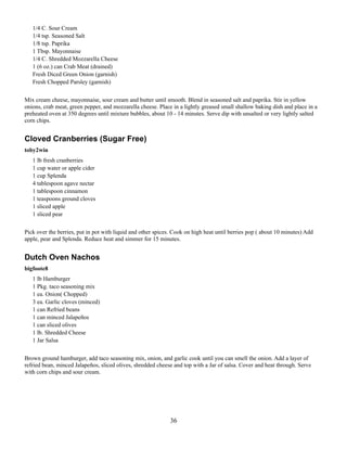 1/4 C. Sour Cream
1/4 tsp. Seasoned Salt
1/8 tsp. Paprika
1 Tbsp. Mayonnaise
1/4 C. Shredded Mozzarella Cheese
1 (6 oz.) can Crab Meat (drained)
Fresh Diced Green Onion (garnish)
Fresh Chopped Parsley (garnish)
Mix cream cheese, mayonnaise, sour cream and butter until smooth. Blend in seasoned salt and paprika. Stir in yellow
onions, crab meat, green pepper, and mozzarella cheese. Place in a lightly greased small shallow baking dish and place in a
preheated oven at 350 degrees until mixture bubbles, about 10 - 14 minutes. Serve dip with unsalted or very lightly salted
corn chips.

Cloved Cranberries (Sugar Free)
toby2win
1 lb fresh cranberries
1 cup water or apple cider
1 cup Splenda
4 tablespoon agave nectar
1 tablespoon cinnamon
1 teaspoons ground cloves
1 sliced apple
1 sliced pear
Pick over the berries, put in pot with liquid and other spices. Cook on high heat until berries pop ( about 10 minutes) Add
apple, pear and Splenda. Reduce heat and simmer for 15 minutes.

Dutch Oven Nachos
bigfoote8
1 lb Hamburger
1 Pkg. taco seasoning mix
1 ea. Onion( Chopped)
3 ea. Garlic cloves (minced)
1 can Refried beans
1 can minced Jalapeños
1 can sliced olives
1 lb. Shredded Cheese
1 Jar Salsa
Brown ground hamburger, add taco seasoning mix, onion, and garlic cook until you can smell the onion. Add a layer of
refried bean, minced Jalapeños, sliced olives, shredded cheese and top with a Jar of salsa. Cover and heat through. Serve
with corn chips and sour cream.

36

 