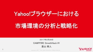 Copyrig ht © 2017 Yahoo Japan Corporation. All Rig hts Reserved.
２０１７年２月２８日
CAMPFIRE GrowthHack #1
里山 南人
Yahoo!ブラウザーにおける
市場環境の分析と戦略化
1
 