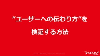 Copyright © 2017 Yahoo Japan Corporation. All Rights Reserved.Copyright © 2017 Yahoo Japan Corporation. All Rights Reserved.
”ユーザーへの伝わり⽅”を
検証する⽅法
 
