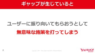 Copyright © 2017 Yahoo Japan Corporation. All Rights Reserved.
ギャップが⽣じていると
7
ユーザーに振り向いてもらおうとして
無意味な施策を打ってしまう
 