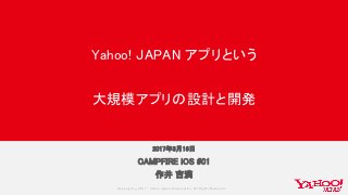 Copyrig ht © 2017 Yahoo Japan Corporation. All Rig hts Reserved.
CAMPFIRE iOS #01
作井 吉満
Yahoo! JAPAN アプリという
大規模アプリの設計と開発
2017年3月16日
 