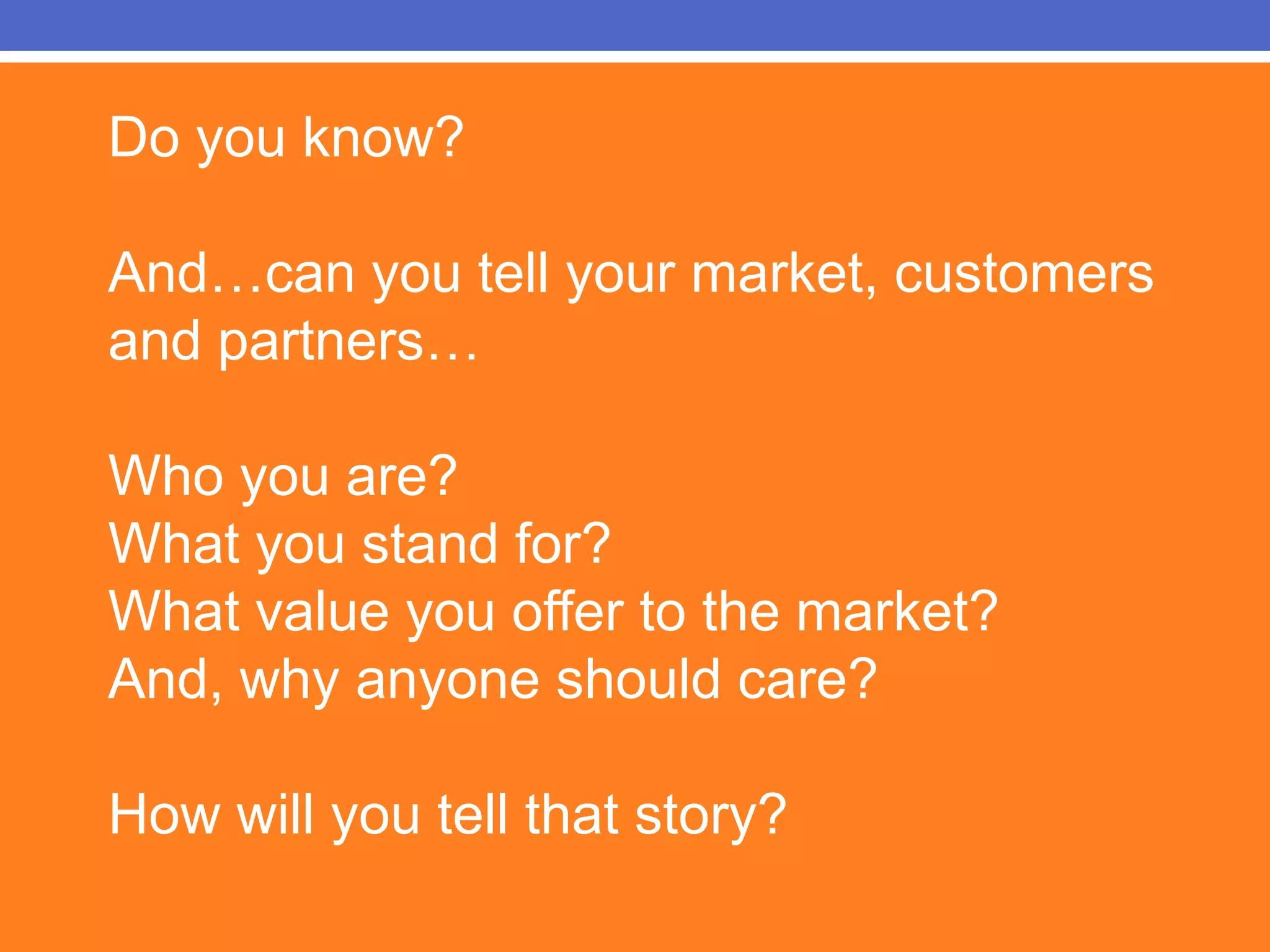 Do you know?And…can you tell your market, customers and partners…Who you are?What you stand for?What value you offer to the market?And, why anyone should care?How will you tell that story?
