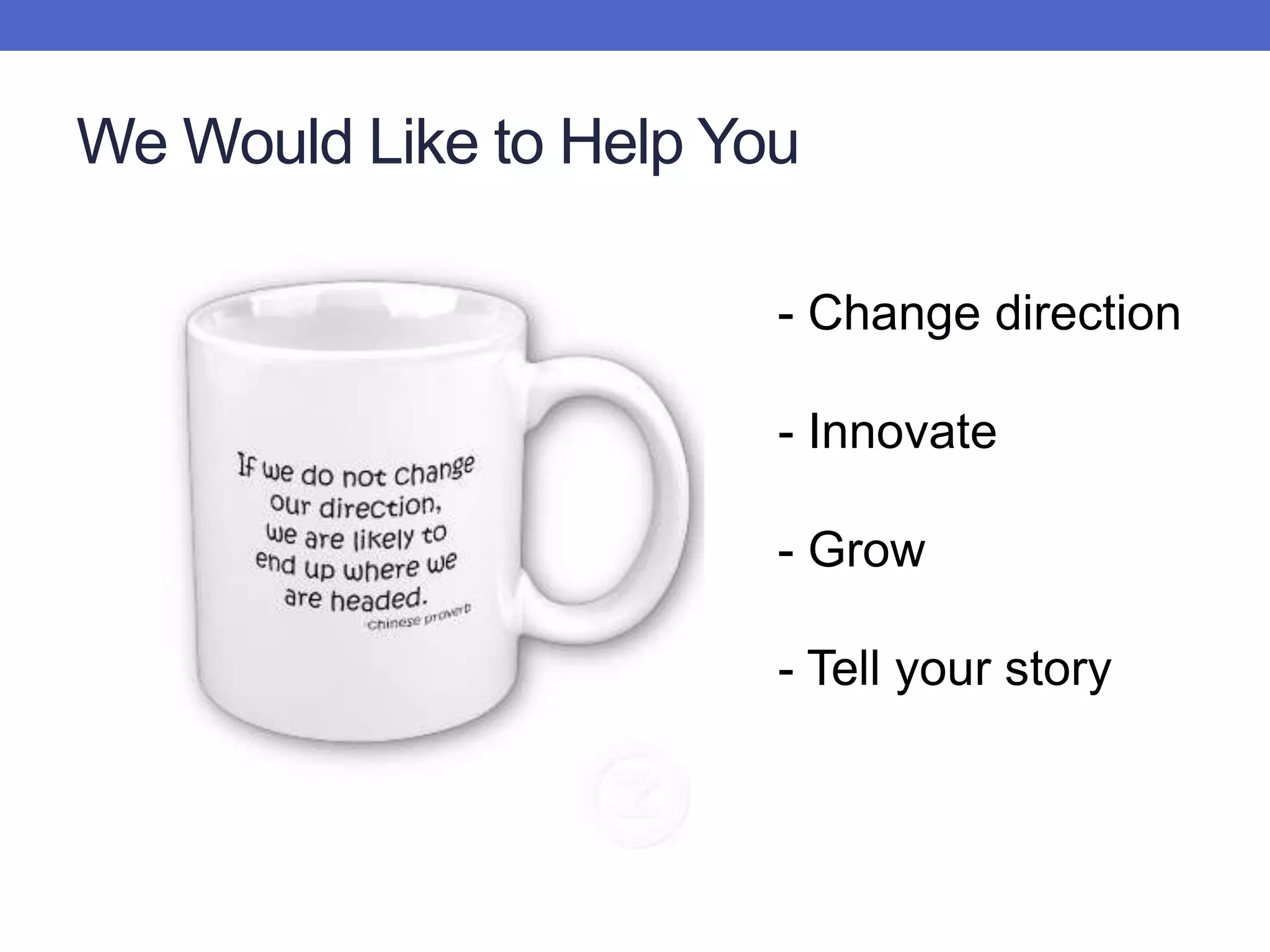 We Would Like to Help You- Change direction- Innovate- Grow- Tell your story
