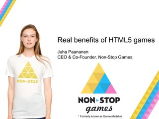 Real benefits of HTML5 games
Juha Paananen
CEO & Co-Founder, Non-Stop Games




        * Formerly known as GamesMadeMe
 