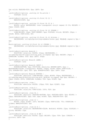 1px solid; PADDING-TOP: 0px; LEFT: 0px
}
.profile#sort-options .sorting LI UL.active {
      DISPLAY: block
}
.profile#sort-options .sorting LI.first UL LI {
      MARGIN-RIGHT: 0px
}
.profile#sort-options .sorting LI.first UL LI A {
      WIDTH: auto; BACKGROUND: none transparent scroll repeat 0% 0%; HEIGHT: =
20px; COLOR: #000
}
.profile#sort-options .sorting LI.first UL LI STRONG {
      LINE-HEIGHT: 20px; TEXT-INDENT: 5px; DISPLAY: block; HEIGHT: 20px; =
COLOR: #000; FONT-SIZE: 80%
}
.profile#sort-options .sorting LI.first UL LI A:hover {
      BACKGROUND: url(gfx/bg-sorting-submenu-hover.jpg) #dbdbdb repeat-x 0px =
0px
}
#sort-options .sorting LI.first UL LI STRONG {
      BACKGROUND: url(gfx/bg-sorting-submenu-hover.jpg) #dbdbdb repeat-x 0px =
0px
}
.profile#sort-options #search {
      POSITION: relative; WIDTH: 261px; BACKGROUND: =
url(gfx/bg-search-input-sorting.gif) no-repeat 0px 0px; HEIGHT: 24px; =
OVERFLOW: hidden; TOP: 8px; LEFT: 305px
}
.profile#sort-options #search LABEL {
      DISPLAY: none
}
.profile#sort-options #search INPUT {
      BORDER-BOTTOM: 0px; POSITION: absolute; BORDER-LEFT: 0px; =
BACKGROUND-COLOR: transparent; WIDTH: 145px; COLOR: #999; FONT-SIZE: =
95%; BORDER-TOP: 0px; TOP: 3px; BORDER-RIGHT: 0px; LEFT: 25px
}
.profile#sort-options #search BUTTON {
      POSITION: absolute; LINE-HEIGHT: 22px; WIDTH: 80px; BACKGROUND: =
url(gfx/bg-search-button-sorting.gif) #e3e3e3 no-repeat 0px 0px; HEIGHT: =
24px; COLOR: #555; OVERFLOW: hidden; TOP: 0px; RIGHT: 0px
}
.profile#sort-options .view {
      POSITION: absolute; WIDTH: 130px; TOP: 8px; RIGHT: 11px
}
.profile#sort-options .view P {
      POSITION: relative; FONT-SIZE: 100%; TOP: 2px
}
.profile#sort-options .view UL {
      POSITION: absolute; PADDING-BOTTOM: 0px; PADDING-LEFT: 0px; WIDTH: =
44px; PADDING-RIGHT: 0px; TOP: 0px; RIGHT: 0px; PADDING-TOP: 0px
}
.profile#sort-options .view LI {
      WIDTH: 22px; FLOAT: left; HEIGHT: 22px; FONT-SIZE: 70%; OVERFLOW: =
hidden; MARGIN-RIGHT: 0px
}
.profile#sort-options .view LI A {
      POSITION: relative; BACKGROUND-COLOR: #e3e3e3; WIDTH: 22px; DISPLAY: =
block; HEIGHT: 22px
}
.profile#sort-options .view LI A EM {
      POSITION: absolute; WIDTH: 22px; HEIGHT: 22px; TOP: 0px; CURSOR: =
pointer; LEFT: 0px
}
 