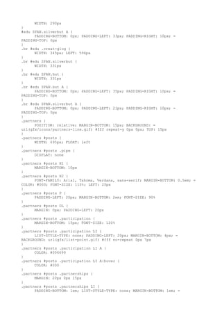 WIDTH: 290px
}
#edu SPAN.silverbut A {
      PADDING-BOTTOM: 0px; PADDING-LEFT: 33px; PADDING-RIGHT: 10px; =
PADDING-TOP: 0px
}
.br #edu .creat-glog {
      WIDTH: 345px; LEFT: 596px
}
.br #edu SPAN.silverbut {
      WIDTH: 331px
}
.br #edu SPAN.but {
      WIDTH: 331px
}
.br #edu SPAN.but A {
      PADDING-BOTTOM: 0px; PADDING-LEFT: 35px; PADDING-RIGHT: 10px; =
PADDING-TOP: 0px
}
.br #edu SPAN.silverbut A {
      PADDING-BOTTOM: 0px; PADDING-LEFT: 21px; PADDING-RIGHT: 10px; =
PADDING-TOP: 0px
}
.partners {
      POSITION: relative; MARGIN-BOTTOM: 15px; BACKGROUND: =
url(gfx/icons/partners-line.gif) #fff repeat-y 0px 0px; TOP: 15px
}
.partners #posts {
      WIDTH: 695px; FLOAT: left
}
.partners #posts .pipe {
      DISPLAY: none
}
.partners #posts H1 {
      MARGIN-BOTTOM: 10px
}
.partners #posts H2 {
      FONT-FAMILY: Arial, Tahoma, Verdana, sans-serif; MARGIN-BOTTOM: 0.5em; =
COLOR: #000; FONT-SIZE: 110%; LEFT: 20px
}
.partners #posts P {
      PADDING-LEFT: 20px; MARGIN-BOTTOM: 2em; FONT-SIZE: 90%
}
.partners #posts OL {
      MARGIN: 0px; PADDING-LEFT: 20px
}
.partners #posts .participation {
      MARGIN-BOTTOM: 15px; FONT-SIZE: 120%
}
.partners #posts .participation LI {
      LIST-STYLE-TYPE: none; PADDING-LEFT: 20px; MARGIN-BOTTOM: 4px; =
BACKGROUND: url(gfx/list-point.gif) #fff no-repeat 0px 7px
}
.partners #posts .participation LI A {
      COLOR: #006699
}
.partners #posts .participation LI A:hover {
      COLOR: #000
}
.partners #posts .partnerships {
      MARGIN: 20px 0px 15px
}
.partners #posts .partnerships LI {
      PADDING-BOTTOM: 1em; LIST-STYLE-TYPE: none; MARGIN-BOTTOM: 1em; =
 