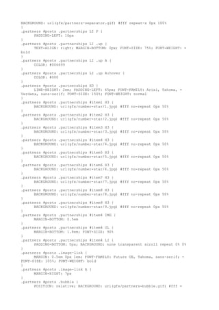 BACKGROUND: url(gfx/partners-separator.gif) #fff repeat-x 0px 100%
}
.partners #posts .partnerships LI P {
      PADDING-LEFT: 10px
}
.partners #posts .partnerships LI .up {
      TEXT-ALIGN: right; MARGIN-BOTTOM: 0px; FONT-SIZE: 75%; FONT-WEIGHT: =
bold
}
.partners #posts .partnerships LI .up A {
      COLOR: #006699
}
.partners #posts .partnerships LI .up A:hover {
      COLOR: #000
}
.partners #posts .partnerships H3 {
      LINE-HEIGHT: 2em; PADDING-LEFT: 45px; FONT-FAMILY: Arial, Tahoma, =
Verdana, sans-serif; FONT-SIZE: 150%; FONT-WEIGHT: normal
}
.partners #posts .partnerships #item1 H3 {
      BACKGROUND: url(gfx/number-star/1.jpg) #fff no-repeat 0px 50%
}
.partners #posts .partnerships #item2 H3 {
      BACKGROUND: url(gfx/number-star/2.jpg) #fff no-repeat 0px 50%
}
.partners #posts .partnerships #item3 H3 {
      BACKGROUND: url(gfx/number-star/3.jpg) #fff no-repeat 0px 50%
}
.partners #posts .partnerships #item4 H3 {
      BACKGROUND: url(gfx/number-star/4.jpg) #fff no-repeat 0px 50%
}
.partners #posts .partnerships #item5 H3 {
      BACKGROUND: url(gfx/number-star/5.jpg) #fff no-repeat 0px 50%
}
.partners #posts .partnerships #item6 H3 {
      BACKGROUND: url(gfx/number-star/6.jpg) #fff no-repeat 0px 50%
}
.partners #posts .partnerships #item7 H3 {
      BACKGROUND: url(gfx/number-star/7.jpg) #fff no-repeat 0px 50%
}
.partners #posts .partnerships #item8 H3 {
      BACKGROUND: url(gfx/number-star/8.jpg) #fff no-repeat 0px 50%
}
.partners #posts .partnerships #item9 H3 {
      BACKGROUND: url(gfx/number-star/9.jpg) #fff no-repeat 0px 50%
}
.partners #posts .partnerships #item4 IMG {
      MARGIN-BOTTOM: 0.5em
}
.partners #posts .partnerships #item4 UL {
      MARGIN-BOTTOM: 1.8em; FONT-SIZE: 90%
}
.partners #posts .partnerships #item4 LI {
      PADDING-BOTTOM: 0px; BACKGROUND: none transparent scroll repeat 0% 0%
}
.partners #posts .image-link {
      MARGIN: 0.5em 0px 1em; FONT-FAMILY: Future CE, Tahoma, sans-serif; =
FONT-SIZE: 105%; FONT-WEIGHT: bold
}
.partners #posts .image-link A {
      MARGIN-RIGHT: 7px
}
.partners #posts .bubble {
      POSITION: relative; BACKGROUND: url(gfx/partners-bubble.gif) #fff =
 