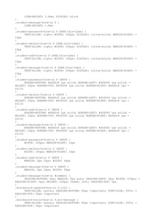LINE-HEIGHT: 1.8em; DISPLAY: block
}
.student-message-form-in P {
      LINE-HEIGHT: 1.8em
}
.student-password-form-in P SPAN.thix-label {
      TEXT-ALIGN: right; WIDTH: 140px; DISPLAY: inline-block; MARGIN-RIGHT: =
15px
}
.student-delete-form-in P SPAN.thix-label {
      TEXT-ALIGN: right; WIDTH: 140px; DISPLAY: inline-block; MARGIN-RIGHT: =
15px
}
.student-add-form-in P SPAN.thix-label {
      TEXT-ALIGN: right; WIDTH: 140px; DISPLAY: inline-block; MARGIN-RIGHT: =
15px
}
.student-message-form-in P SPAN.thix-label {
      TEXT-ALIGN: right; WIDTH: 140px; DISPLAY: inline-block; MARGIN-RIGHT: =
15px
}
.student-password-form-in P INPUT {
      BORDER-BOTTOM: #d4d0c8 1px solid; BORDER-LEFT: #404040 1px solid; =
HEIGHT: 20px; BORDER-TOP: #404040 1px solid; BORDER-RIGHT: #d4d0c8 1px =
solid
}
.student-delete-form-in P INPUT {
      BORDER-BOTTOM: #d4d0c8 1px solid; BORDER-LEFT: #404040 1px solid; =
HEIGHT: 20px; BORDER-TOP: #404040 1px solid; BORDER-RIGHT: #d4d0c8 1px =
solid
}
.student-add-form-in P INPUT {
      BORDER-BOTTOM: #d4d0c8 1px solid; BORDER-LEFT: #404040 1px solid; =
HEIGHT: 20px; BORDER-TOP: #404040 1px solid; BORDER-RIGHT: #d4d0c8 1px =
solid
}
.student-message-form-in P INPUT {
      BORDER-BOTTOM: #d4d0c8 1px solid; BORDER-LEFT: #404040 1px solid; =
HEIGHT: 20px; BORDER-TOP: #404040 1px solid; BORDER-RIGHT: #d4d0c8 1px =
solid
}
.student-password-form-in P INPUT {
      WIDTH: 180px; MARGIN-RIGHT: 10px
}
.student-delete-form-in P INPUT {
      WIDTH: 180px; MARGIN-RIGHT: 10px
}
.student-add-form-in P INPUT {
      MARGIN: 0px 10px; WIDTH: 64px
}
.student-message-form-in P INPUT {
      MARGIN: 0px 10px; WIDTH: 90px
}
.student-message-form-in #comment {
      PADDING-BOTTOM: 5px; MARGIN: 0px auto; PADDING-LEFT: 5px; WIDTH: 575px; =
PADDING-RIGHT: 5px; HEIGHT: 100px; CLEAR: left; PADDING-TOP: 5px
}
.knockknock-updated-box-in P.info {
      TEXT-ALIGN: center; PADDING-BOTTOM: 85px !important; FONT-SIZE: 200%; =
PADDING-TOP: 60px !important
}
.knockknock-error-box-in P.err-message {
      TEXT-ALIGN: center; PADDING-BOTTOM: 85px !important; FONT-SIZE: 200%; =
PADDING-TOP: 60px !important
 