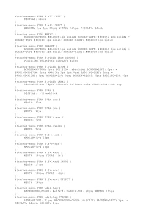 #teacher-menu FORM P.all LABEL {
      DISPLAY: block
}
#teacher-menu FORM P.all INPUT {
      MARGIN: 3px 0px 20px; WIDTH: 365px; DISPLAY: block
}
#teacher-menu FORM INPUT {
      BORDER-BOTTOM: #d4d0c8 1px solid; BORDER-LEFT: #404040 1px solid; =
BORDER-TOP: #404040 1px solid; BORDER-RIGHT: #d4d0c8 1px solid
}
#teacher-menu FORM SELECT {
      BORDER-BOTTOM: #d4d0c8 1px solid; BORDER-LEFT: #404040 1px solid; =
BORDER-TOP: #404040 1px solid; BORDER-RIGHT: #d4d0c8 1px solid
}
#teacher-menu FORM P.visib SPAN STRONG {
      POSITION: relative; DISPLAY: block
}
#teacher-menu FORM P.visib INPUT {
      BORDER-BOTTOM: 0px; POSITION: absolute; BORDER-LEFT: 0px; =
PADDING-BOTTOM: 0px; MARGIN: 2px 0px 0px; PADDING-LEFT: 0px; =
PADDING-RIGHT: 0px; BORDER-TOP: 0px; BORDER-RIGHT: 0px; PADDING-TOP: 0px
}
#teacher-menu FORM P.visib LABEL {
      PADDING-LEFT: 18px; DISPLAY: inline-block; VERTICAL-ALIGN: top
}
#teacher-menu FORM SPAN {
      DISPLAY: inline-block
}
#teacher-menu FORM SPAN.uno {
      WIDTH: 95px
}
#teacher-menu FORM SPAN.dos {
      WIDTH: 92px
}
#teacher-menu FORM SPAN.tress {
      WIDTH: 70px
}
#teacher-menu FORM SPAN.cuatro {
      WIDTH: 92px
}
#teacher-menu FORM P.f-l-add {
      MARGIN-TOP: 15px
}
#teacher-menu FORM P.f-r-cat {
      MARGIN-TOP: 15px
}
#teacher-menu FORM P.f-l-add {
      WIDTH: 185px; FLOAT: left
}
#teacher-menu FORM P.f-l-add INPUT {
      WIDTH: 175px
}
#teacher-menu FORM P.f-r-cat {
      WIDTH: 180px; FLOAT: right
}
#teacher-menu FORM P.f-r-cat SELECT {
      WIDTH: 160px
}
#teacher-menu FORM .del-tag {
      BACKGROUND-COLOR: #e8faff; MARGIN-TOP: 10px; WIDTH: 175px
}
#teacher-menu FORM .del-tag STRONG {
      LINE-HEIGHT: 21px; BACKGROUND-COLOR: #c6f1ff; PADDING-LEFT: 5px; =
DISPLAY: block; HEIGHT: 21px
 