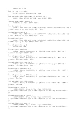 FONT-SIZE: 0.7em
}
FORM.edu-add-class SMALL {
      COLOR: #000000; MARGIN-LEFT: 190px
}
FORM.edu-add-class TEXTAREA#class_description {
      WIDTH: 400px; MARGIN-BOTTOM: 10px; HEIGHT: 100px
}
FORM.edu-add-class P.submit {
      POSITION: relative; LEFT: 190px
}
#edu-delegaton {
      WIDTH: 679px; DISPLAY: block; BACKGROUND: url(gfx/box-class-all.gif) =
#ffffff repeat-y 0px 0px; MARGIN-LEFT: 20px
}
#edu-add-projects-top {
      WIDTH: 679px; DISPLAY: block; BACKGROUND: url(gfx/box-class-all.gif) =
#ffffff repeat-y 0px 0px; MARGIN-LEFT: 20px
}
#edu-add-class-top {
      WIDTH: 679px; DISPLAY: block; BACKGROUND: url(gfx/box-class-all.gif) =
#ffffff repeat-y 0px 0px; MARGIN-LEFT: 20px
}
#edu-add-projects-top {
      MARGIN-TOP: 20px
}
#edu-delegaton SPAN.top {
      DISPLAY: block; BACKGROUND: url(gfx/box-class-top.gif) #ffffff =
no-repeat 0px 0px; HEIGHT: 16px
}
#edu-add-projects-top SPAN.top {
      DISPLAY: block; BACKGROUND: url(gfx/box-class-top.gif) #ffffff =
no-repeat 0px 0px; HEIGHT: 16px
}
#edu-add-class-top SPAN.top {
      DISPLAY: block; BACKGROUND: url(gfx/box-class-top.gif) #ffffff =
no-repeat 0px 0px; HEIGHT: 16px
}
#edu-delegaton SPAN.bottom {
      DISPLAY: block; BACKGROUND: url(gfx/box-class-bottom.gif) #ffffff =
no-repeat 0px 0px
}
#edu-add-projects-top SPAN.bottom {
      DISPLAY: block; BACKGROUND: url(gfx/box-class-bottom.gif) #ffffff =
no-repeat 0px 0px
}
#edu-add-class-top SPAN.bottom {
      DISPLAY: block; BACKGROUND: url(gfx/box-class-bottom.gif) #ffffff =
no-repeat 0px 0px
}
#edu-delegaton .prech {
      PADDING-BOTTOM: 40px; WIDTH: 661px; BACKGROUND: =
url(gfx/box-class-prech.jpg) #ffffff repeat-x 0px bottom; MARGIN-LEFT: =
5px
}
#edu-add-projects-top .prech {
      PADDING-BOTTOM: 40px; WIDTH: 661px; BACKGROUND: =
url(gfx/box-class-prech.jpg) #ffffff repeat-x 0px bottom; MARGIN-LEFT: =
5px
}
#edu-add-class-top .prech {
      PADDING-BOTTOM: 40px; WIDTH: 661px; BACKGROUND: =
url(gfx/box-class-prech.jpg) #ffffff repeat-x 0px bottom; MARGIN-LEFT: =
5px
 