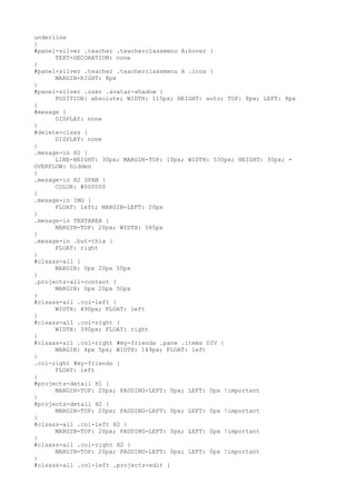 underline
}
#panel-silver .teacher .teacherclassmenu A:hover {
      TEXT-DECORATION: none
}
#panel-silver .teacher .teacherclassmenu A .icos {
      MARGIN-RIGHT: 8px
}
#panel-silver .user .avatar-shadow {
      POSITION: absolute; WIDTH: 115px; HEIGHT: auto; TOP: 8px; LEFT: 8px
}
#mesage {
      DISPLAY: none
}
#delete-class {
      DISPLAY: none
}
.mesage-in H2 {
      LINE-HEIGHT: 30px; MARGIN-TOP: 10px; WIDTH: 530px; HEIGHT: 30px; =
OVERFLOW: hidden
}
.mesage-in H2 SPAN {
      COLOR: #000000
}
.mesage-in IMG {
      FLOAT: left; MARGIN-LEFT: 20px
}
.mesage-in TEXTAREA {
      MARGIN-TOP: 20px; WIDTH: 585px
}
.mesage-in .but-thix {
      FLOAT: right
}
#clsass-all {
      MARGIN: 0px 20px 50px
}
.projects-all-content {
      MARGIN: 0px 20px 50px
}
#clsass-all .col-left {
      WIDTH: 490px; FLOAT: left
}
#clsass-all .col-right {
      WIDTH: 390px; FLOAT: right
}
#clsass-all .col-right #my-friends .pane .items DIV {
      MARGIN: 4px 5px; WIDTH: 149px; FLOAT: left
}
.col-right #my-friends {
      FLOAT: left
}
#projects-detail H1 {
      MARGIN-TOP: 20px; PADDING-LEFT: 0px; LEFT: 0px !important
}
#projects-detail H2 {
      MARGIN-TOP: 20px; PADDING-LEFT: 0px; LEFT: 0px !important
}
#clsass-all .col-left H2 {
      MARGIN-TOP: 20px; PADDING-LEFT: 0px; LEFT: 0px !important
}
#clsass-all .col-right H2 {
      MARGIN-TOP: 20px; PADDING-LEFT: 0px; LEFT: 0px !important
}
#clsass-all .col-left .projects-edit {
 