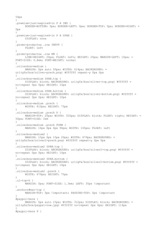 54px
}
.premium-just-expired-in P A IMG {
      BORDER-BOTTOM: 0px; BORDER-LEFT: 0px; BORDER-TOP: 0px; BORDER-RIGHT: =
0px
}
.premium-just-expired-in P A SPAN {
      DISPLAY: none
}
.promo-prodactsa .row INPUT {
      FLOAT: left
}
.promo-prodactsa .row EM {
      LINE-HEIGHT: 20px; FLOAT: left; HEIGHT: 20px; MARGIN-LEFT: 10px; =
FONT-SIZE: 0.8em; FONT-WEIGHT: normal
}
.silcerbox-medium {
      MARGIN: 0px auto 50px; WIDTH: 614px; BACKGROUND: =
url(gfx/box/silver-prech.png) #ffffff repeat-y 0px 0px
}
.silcerbox-medium SPAN.top {
      DISPLAY: block; BACKGROUND: url(gfx/box/silver-top.png) #ffffff =
no-repeat 0px 0px; HEIGHT: 10px
}
.silcerbox-medium SPAN.bottom {
      DISPLAY: block; BACKGROUND: url(gfx/box/silver-bottom.png) #ffffff =
no-repeat 0px 0px; HEIGHT: 10px
}
.silcerbox-medium .prech {
      WIDTH: 610px; HEIGHT: 75px
}
.silcerbox-medium .prech P {
      MARGIN-TOP: 20px; WIDTH: 320px; DISPLAY: block; FLOAT: right; HEIGHT: =
50px; FONT-SIZE: 2em
}
.silcerbox-medium .prech FORM {
      MARGIN: 14px 0px 0px 90px; WIDTH: 100px; FLOAT: left
}
.silcerbox-medium2 {
      MARGIN: 15px 0px 15px 20px; WIDTH: 679px; BACKGROUND: =
url(gfx/box/silver2-prech.png) #ffffff repeat-y 0px 0px
}
.silcerbox-medium2 SPAN.top {
      DISPLAY: block; BACKGROUND: url(gfx/box/silver2-top.png) #ffffff =
no-repeat 0px 0px; HEIGHT: 10px
}
.silcerbox-medium2 SPAN.bottom {
      DISPLAY: block; BACKGROUND: url(gfx/box/silver2-bottom.png) #ffffff =
no-repeat 0px 0px; HEIGHT: 10px
}
.silcerbox-medium2 .prech {
      WIDTH: 679px; HEIGHT: 75px
}
.ul-top-h {
      MARGIN: 0px; FONT-SIZE: 1.3em; LEFT: 35px !important
}
.anchors#mar-top {
      MARGIN-TOP: 0px !important; PADDING-TOP: 0px !important
}
#paypol-here {
      MARGIN: 0px auto 15px; WIDTH: 312px; DISPLAY: block; BACKGROUND: =
url(gfx/box/paypal-now.jpg) #ffffff no-repeat 0px 0px; HEIGHT: 114px
}
#paypol-here P {
 
