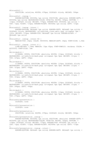 #futurefull {
      POSITION: relative; WIDTH: 478px; DISPLAY: block; HEIGHT: 564px
}
#futurefull .inwrap {
      BORDER-BOTTOM: #ff408a 1px solid; POSITION: absolute; BORDER-LEFT: =
#ff408a 1px solid; BACKGROUND-COLOR: #00b756; WIDTH: 506px; BOTTOM: =
-14px; DISPLAY: block; HEIGHT: 574px; BORDER-TOP: #ff408a 1px solid; =
TOP: -2px; RIGHT: -15px; BORDER-RIGHT: #ff408a 1px solid; LEFT: -15px
}
#futurefull .inwrap .interr {
      BORDER-BOTTOM: #bfedd5 1px solid; BORDER-LEFT: #bfedd5 1px solid; =
DISPLAY: block; BACKGROUND: url(gfx/edu_class_metr.jpg) no-repeat 0px =
100%; HEIGHT: 572px; BORDER-TOP: #bfedd5 1px solid; BORDER-RIGHT: =
#bfedd5 1px solid
}
#futurefull .inwrap .interr H3 {
      MARGIN-TOP: 20px; COLOR: #ffffff; MARGIN-LEFT: 40px; FONT-SIZE: 1.8em
}
#futurefull .inwrap .interr P {
      LINE-HEIGHT: 1.4em; MARGIN: 10px 40px; FONT-FAMILY: verdana; COLOR: =
#ffffff; FONT-SIZE: 1em
}
#klik-dash-d {
      Z-INDEX: 99999; POSITION: absolute; WIDTH: 114px; DISPLAY: block; =
BACKGROUND: url(gfx/klik-dash.png) no-repeat 0px 0px; HEIGHT: 211px; =
TOP: 225px; LEFT: -80px
}
#klik-dash-e {
      Z-INDEX: 99999; POSITION: absolute; WIDTH: 114px; DISPLAY: block; =
BACKGROUND: url(gfx/klik-dash.png) no-repeat 0px 0px; HEIGHT: 211px; =
TOP: 315px; LEFT: -80px
}
#klik-frei-d {
      Z-INDEX: 99999; POSITION: absolute; WIDTH: 114px; DISPLAY: block; =
BACKGROUND: url(gfx/klik-dash.png) no-repeat 0px 0px; HEIGHT: 211px; =
TOP: 315px; LEFT: -80px
}
#klik-dash-p {
      Z-INDEX: 99999; POSITION: absolute; WIDTH: 114px; DISPLAY: block; =
BACKGROUND: url(gfx/klik-dash.png) no-repeat 0px 0px; HEIGHT: 211px; =
TOP: 280px; LEFT: -80px
}
#klik-dash-t {
      Z-INDEX: 99999; POSITION: absolute; WIDTH: 114px; DISPLAY: block; =
BACKGROUND: url(gfx/klik-dash.png) no-repeat 0px 0px; HEIGHT: 211px; =
TOP: 270px; LEFT: -80px
}
#futurefullpresentatiin {
      DISPLAY: none
}
#futurefullpresentation {
      DISPLAY: none
}
#futurefullpresentation {
      POSITION: relative; WIDTH: 478px; DISPLAY: block; HEIGHT: 564px
}
#futurefullpresentation .inwrap {
      BORDER-BOTTOM: #ff408a 1px solid; POSITION: absolute; BORDER-LEFT: =
#ff408a 1px solid; BACKGROUND-COLOR: #00b756; WIDTH: 506px; BOTTOM: =
-14px; DISPLAY: block; HEIGHT: 574px; BORDER-TOP: #ff408a 1px solid; =
TOP: -2px; RIGHT: -15px; BORDER-RIGHT: #ff408a 1px solid; LEFT: -15px
}
#futurefullpresentation .inwrap .interr {
      BORDER-BOTTOM: #bfedd5 1px solid; BORDER-LEFT: #bfedd5 1px solid; =
 