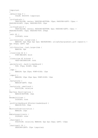 !important
}
.default-msg P {
      COLOR: #ffffff !important
}
.no-flash-glo {
      TEXT-ALIGN: center; PADDING-BOTTOM: 10px; PADDING-LEFT: 10px; =
PADDING-RIGHT: 10px; PADDING-TOP: 10px
}
.no-flash-glo-f {
      TEXT-ALIGN: center; PADDING-BOTTOM: 0px; PADDING-LEFT: 10px; =
PADDING-RIGHT: 10px; PADDING-TOP: 200px
}
.edit H1 {
      DISPLAY: none
}
.all-favorites .large-item {
      MARGIN: 0px 90px 0px 0px; BACKGROUND: url(gfx/bg-gradient.gif) repeat-x =
0px 342px; LEFT: 0px
}
.all-favorites .last.large-item {
      MARGIN: 0px
}
.class-view H2 A {
      FONT-WEIGHT: bold
}
.class-view H2 A:hover {
      TEXT-DECORATION: none
}
.peojects-all .back-to-dashboard {
      TOP: 97px; RIGHT: 20px
}
.odpe {
      MARGIN: 0px 20px; FONT-SIZE: 13px
}
.odpe-2 {
      MARGIN: 20px 20px 0px; FONT-SIZE: 13px
}
.kartyciste {
      MARGIN-LEFT: 50px
}
.kartyciste .smallcard {
      POSITION: relative
}
#my-fans #sort-options {
      MARGIN-BOTTOM: 10px
}
#endmultilicen {
      DISPLAY: none
}
.profile-dashboard #footer-leaderboard {
      MARGIN-TOP: 30px
}
#buttconfirm-invitation {
      MARGIN: 10px
}
#deleteuserlicenin {
      DISPLAY: none
}
.sharingall {
      POSITION: relative; MARGIN: 0px 0px 20px; LEFT: -20px
}
.sharingall UL {
      PADDING-LEFT: 25px !important
 