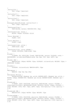 }
.button-fix {
      TOP: 235px !important
}
.buttonfix-5 {
      TOP: 136px !important
}
.button-fix-2 {
      TOP: 262px !important
}
#changeStudentsNickname .button-fix-3 {
      TOP: 138px !important
}
.deleteuserlicen {
      TEXT-ALIGN: center; PADDING-TOP: 30px
}
.deleteuserlicen .bunon {
      WIDTH: 580px; DISPLAY: block
}
.bunon #dostdel {
      FLOAT: left
}
.bunon #deleter {
      FLOAT: right
}
.deleteuserlicen .attre {
      FONT-SIZE: 14px
}
.deleteuserlicen .attre STRONG {
      COLOR: #ff0066; FONT-SIZE: 15px
}
#loader {
      Z-INDEX: 80; POSITION: fixed; TEXT-ALIGN: center; DISPLAY: none; =
BACKGROUND: url(gfx/macFFBgHack.png) 0px 0px; TOP: 0px; LEFT: 0px
}
#loader IMG {
      MARGIN-TOP: 380px; WIDTH: 32px; DISPLAY: inline-block; HEIGHT: 32px; =
OVERFLOW: hidden
}
#loaders {
      DISPLAY: inline-block; MARGIN-LEFT: 10px
}
#whisperer {
      MARGIN: 10px 0px 5px 20px
}
#whisperer #filter {
      BORDER-BOTTOM: #dedede 1px solid; BORDER-LEFT: #dedede 1px solid; =
WIDTH: 160px; BORDER-TOP: #dedede 1px solid; BORDER-RIGHT: #dedede 1px =
solid
}
#loaderadd {
      Z-INDEX: 1000; POSITION: absolute; TEXT-ALIGN: center; FILTER: =
alpha(opacity=3D40); BACKGROUND-COLOR: #000000; WIDTH: 598px; DISPLAY: =
none; HEIGHT: 100%; TOP: -5px; LEFT: 10px; -moz-opacity: 0.40; opacity: =
0.40
}
#loaderadd IMG {
      MARGIN-TOP: 160px; WIDTH: 32px; HEIGHT: 32px
}
#loaderaddamb {
      Z-INDEX: 1000; POSITION: absolute; TEXT-ALIGN: center; FILTER: =
alpha(opacity=3D40); BACKGROUND-COLOR: #000000; WIDTH: 598px; DISPLAY: =
none; HEIGHT: 100%; TOP: -5px; LEFT: 10px; -moz-opacity: 0.40; opacity: =
0.40
 