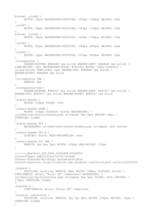 A:hover .icon82 {
      WIDTH: 33px; BACKGROUND-POSITION: -295px -745px; HEIGHT: 24px
}
.icon83 {
      WIDTH: 25px; BACKGROUND-POSITION: -363px -720px; HEIGHT: 17px
}
A:hover .icon83 {
      WIDTH: 25px; BACKGROUND-POSITION: -363px -738px; HEIGHT: 17px
}
.icon84 {
      WIDTH: 22px; BACKGROUND-POSITION: -285px -643px; HEIGHT: 22px
}
.icon85 {
      WIDTH: 16px; BACKGROUND-POSITION: -310px -645px; HEIGHT: 15px
}
.strongavatar {
      BORDER-BOTTOM: #d8d8d8 1px solid; BORDER-LEFT: #d8d8d8 1px solid; =
LINE-HEIGHT: 1px; BACKGROUND-COLOR: #f4f4f4; WIDTH: 52px; DISPLAY: =
inline-block; FONT-SIZE: 1px; BORDER-TOP: #d8d8d8 1px solid; =
BORDER-RIGHT: #d8d8d8 1px solid
}
.strongavatar IMG {
      MARGIN: 2px
}
.strongavatar-red {
      BORDER-BOTTOM: #f80057 1px solid; BORDER-LEFT: #f80057 1px solid; =
BORDER-TOP: #f80057 1px solid; BORDER-RIGHT: #f80057 1px solid
}
.avatar-shadow {
      WIDTH: 116px; FLOAT: left
}
.avatar-shadow SPAN {
      WIDTH: 116px; DISPLAY: block; BACKGROUND: =
url(bfw/user/avatar-shadow.png) no-repeat 0px 0px; HEIGHT: 8px; =
OVERFLOW: hidden
}
.avatar-shadow DIV {
      BACKGROUND: url(bfw/user/avatar-shadow.png) no-repeat left bottom
}
.avatar-shadow DIV A {
      DISPLAY: block; TEXT-DECORATION: none
}
.avatar-shadow DIV IMG {
      MARGIN: 0px 8px 5px; WIDTH: 100px; MAX-HEIGHT: 110px
}

------=_NextPart_000_0000_01CDCB0F.05D92FC0
Content-Type: application/octet-stream
Content-Transfer-Encoding: quoted-printable
Content-Location: http://static01.edu.glogster.com/css/style3.css?v=1352204705

.bigcard {
      POSITION: relative; MARGIN: 9px; WIDTH: 288px; DISPLAY: block; =
FONT-FAMILY: Arial, "Arial CE" !important; BACKGROUND: =
url(bfw/user/bg-friend-big.jpg) no-repeat 0px 0px; FLOAT: left; HEIGHT: =
173px; OVERFLOW: hidden
}
.bigcard A {
      FONT-FAMILY: Arial, "Arial CE" !important
}
.bigcard .userstatus {
      POSITION: relative; MARGIN: 7px 7px 0px; WIDTH: 220px; HEIGHT: 14px; =
OVERFLOW: hidden
}
 