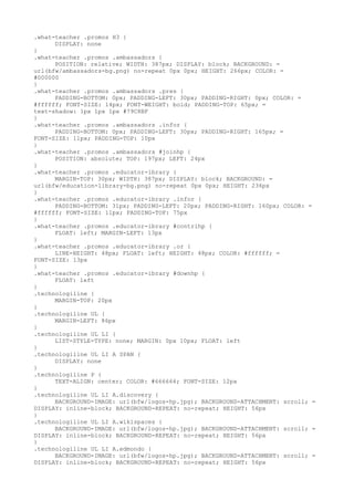 .what-teacher .promos H3 {
      DISPLAY: none
}
.what-teacher .promos .ambassadors {
      POSITION: relative; WIDTH: 387px; DISPLAY: block; BACKGROUND: =
url(bfw/ambassadors-bg.png) no-repeat 0px 0px; HEIGHT: 266px; COLOR: =
#000000
}
.what-teacher .promos .ambassadors .pres {
      PADDING-BOTTOM: 0px; PADDING-LEFT: 30px; PADDING-RIGHT: 0px; COLOR: =
#ffffff; FONT-SIZE: 14px; FONT-WEIGHT: bold; PADDING-TOP: 65px; =
text-shadow: 1px 1px 1px #79C8BF
}
.what-teacher .promos .ambassadors .infor {
      PADDING-BOTTOM: 0px; PADDING-LEFT: 30px; PADDING-RIGHT: 165px; =
FONT-SIZE: 11px; PADDING-TOP: 10px
}
.what-teacher .promos .ambassadors #joinhp {
      POSITION: absolute; TOP: 197px; LEFT: 24px
}
.what-teacher .promos .educator-ibrary {
      MARGIN-TOP: 30px; WIDTH: 387px; DISPLAY: block; BACKGROUND: =
url(bfw/education-library-bg.png) no-repeat 0px 0px; HEIGHT: 236px
}
.what-teacher .promos .educator-ibrary .infor {
      PADDING-BOTTOM: 31px; PADDING-LEFT: 20px; PADDING-RIGHT: 160px; COLOR: =
#ffffff; FONT-SIZE: 11px; PADDING-TOP: 75px
}
.what-teacher .promos .educator-ibrary #contrihp {
      FLOAT: left; MARGIN-LEFT: 13px
}
.what-teacher .promos .educator-ibrary .or {
      LINE-HEIGHT: 48px; FLOAT: left; HEIGHT: 48px; COLOR: #ffffff; =
FONT-SIZE: 13px
}
.what-teacher .promos .educator-ibrary #downhp {
      FLOAT: left
}
.technologiline {
      MARGIN-TOP: 20px
}
.technologiline UL {
      MARGIN-LEFT: 86px
}
.technologiline UL LI {
      LIST-STYLE-TYPE: none; MARGIN: 0px 10px; FLOAT: left
}
.technologiline UL LI A SPAN {
      DISPLAY: none
}
.technologiline P {
      TEXT-ALIGN: center; COLOR: #666666; FONT-SIZE: 12px
}
.technologiline UL LI A.discovery {
      BACKGROUND-IMAGE: url(bfw/logos-hp.jpg); BACKGROUND-ATTACHMENT: scroll; =
DISPLAY: inline-block; BACKGROUND-REPEAT: no-repeat; HEIGHT: 56px
}
.technologiline UL LI A.wikispaces {
      BACKGROUND-IMAGE: url(bfw/logos-hp.jpg); BACKGROUND-ATTACHMENT: scroll; =
DISPLAY: inline-block; BACKGROUND-REPEAT: no-repeat; HEIGHT: 56px
}
.technologiline UL LI A.edmondo {
      BACKGROUND-IMAGE: url(bfw/logos-hp.jpg); BACKGROUND-ATTACHMENT: scroll; =
DISPLAY: inline-block; BACKGROUND-REPEAT: no-repeat; HEIGHT: 56px
 