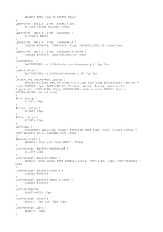 MARGIN-TOP: 3px; DISPLAY: block
}
.prn-pres .smalls .item .thumb A IMG {
      WIDTH: 135px; HEIGHT: 183px
}
.prn-pres .smalls .item .username {
      DISPLAY: block
}
.prn-pres .smalls .item .username A {
      COLOR: #006699; FONT-SIZE: 12px; TEXT-DECORATION: underline
}
.prn-pres .smalls .item .username A:hover {
      COLOR: #005680; TEXT-DECORATION: none
}
.eduhomeall {
      BACKGROUND: url(bfw/background-hompage.gif) 0px 0px
}
.websalehtm {
      BACKGROUND: url(bfw/html-bg-web.gif) 0px 0px
}
.what-is-glogster-edu .gotop {
      BORDER-BOTTOM: medium none; POSITION: absolute; BORDER-LEFT: medium =
none; BOTTOM: 5px; FONT-FAMILY: Verdana, Arial, Tahoma, Sans-serif =
!important; FONT-SIZE: 12px; BORDER-TOP: medium none; RIGHT: 0px; =
BORDER-RIGHT: medium none
}
#one .gotop {
      RIGHT: 28px
}
#three .gotop {
      RIGHT: 28px
}
#five .gotop {
      RIGHT: 28px
}
.hp-loan {
      POSITION: absolute; COLOR: #999999; FONT-SIZE: 12px; RIGHT: 270px; =
FONT-WEIGHT: bold; PADDING-TOP: 140px
}
#prezentace01 {
      MARGIN: 15px auto 0px; WIDTH: 920px
}
.see-mesage .back-to-dashboard {
      RIGHT: 20px
}
.see-mesage .back-to-down {
      MARGIN: 30px 20px; FONT-FAMILY: arial; FONT-SIZE: 12px; FONT-WEIGHT: =
bold
}
.see-mesage .back-to-down A {
      COLOR: #006699
}
.see-mesage .back-to-down A:hover {
      COLOR: #000000
}
.see-mesage H2 {
      MARGIN-TOP: 40px
}
.see-mesage .odsaz {
      MARGIN: 5px 0px 10px 15px
}
.see-mesage .data {
      MARGIN: 20px
}
 