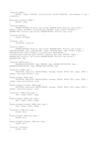 }
.bigform LABEL {
      WIDTH: 138px; DISPLAY: inline-block; COLOR: #666666; text-shadow: 0 1px =
0 #ffffff
}
#paycard .bigform LABEL {
      WIDTH: 108px
}
.bigform SELECT {
      BORDER-BOTTOM: #cccccc 1px solid; BORDER-LEFT: #cccccc 1px solid; =
WIDTH: 330px; DISPLAY: inline-block; HEIGHT: 41px; COLOR: #000000; =
BORDER-TOP: #cccccc 1px solid; BORDER-RIGHT: #cccccc 1px solid
}
.bigform OPTION {
      COLOR: #000000
}
.bigform .sel {
      POSITION: relative
}
.bigform INPUT {
      BORDER-BOTTOM: #cccccc 1px solid; BORDER-LEFT: #cccccc 1px solid; =
PADDING-BOTTOM: 0px; LINE-HEIGHT: 36px; PADDING-LEFT: 5px; WIDTH: 320px; =
PADDING-RIGHT: 5px; DISPLAY: inline-block; BACKGROUND: =
url(bfw/shop/input-bg.jpg) #ffffff repeat-x 0px 0px; HEIGHT: 36px; =
BORDER-TOP: #cccccc 1px solid; BORDER-RIGHT: #cccccc 1px solid; =
PADDING-TOP: 0px
}
.bigform INPUT:focus {
      BORDER-RIGHT-WIDTH: 2px; MARGIN: 0px; BORDER-TOP-WIDTH: 2px; =
BORDER-BOTTOM-WIDTH: 2px; BORDER-LEFT-WIDTH: 2px
}
.bigform P SPAN.type {
      POSITION: absolute; WHITE-SPACE: nowrap; COLOR: #999; TOP: 12px; LEFT: =
145px; -moz-user-select: none
}
#input-widget SPAN.type {
      POSITION: absolute; WHITE-SPACE: nowrap; COLOR: #999; TOP: 12px; LEFT: =
145px; -moz-user-select: none
}
#input-widget-student SPAN.type {
      POSITION: absolute; WHITE-SPACE: nowrap; COLOR: #999; TOP: 12px; LEFT: =
145px; -moz-user-select: none
}
.bigform P SPAN.last.type {
      TOP: 103px; LEFT: 166px
}
#input-widget SPAN.last.type {
      TOP: 103px; LEFT: 166px
}
#input-widget-student SPAN.last.type {
      TOP: 103px; LEFT: 166px
}
.bigform P SPAN.sel.type {
      COLOR: #ccc
}
#input-widget SPAN.sel.type {
      COLOR: #ccc
}
#input-widget-student SPAN.sel.type {
      COLOR: #ccc
}
.bigform .floated {
      FLOAT: left
}
 