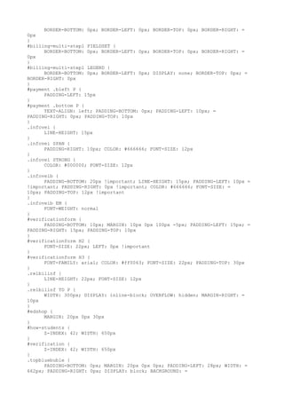 BORDER-BOTTOM: 0px; BORDER-LEFT: 0px; BORDER-TOP: 0px; BORDER-RIGHT: =
0px
}
#billing-multi-step1 FIELDSET {
      BORDER-BOTTOM: 0px; BORDER-LEFT: 0px; BORDER-TOP: 0px; BORDER-RIGHT: =
0px
}
#billing-multi-step1 LEGEND {
      BORDER-BOTTOM: 0px; BORDER-LEFT: 0px; DISPLAY: none; BORDER-TOP: 0px; =
BORDER-RIGHT: 0px
}
#payment .bleft P {
      PADDING-LEFT: 15px
}
#payment .bottom P {
      TEXT-ALIGN: left; PADDING-BOTTOM: 0px; PADDING-LEFT: 10px; =
PADDING-RIGHT: 0px; PADDING-TOP: 10px
}
.infovei {
      LINE-HEIGHT: 15px
}
.infovei SPAN {
      PADDING-RIGHT: 10px; COLOR: #666666; FONT-SIZE: 12px
}
.infovei STRONG {
      COLOR: #000000; FONT-SIZE: 12px
}
.infoveib {
      PADDING-BOTTOM: 20px !important; LINE-HEIGHT: 15px; PADDING-LEFT: 10px =
!important; PADDING-RIGHT: 0px !important; COLOR: #666666; FONT-SIZE: =
10px; PADDING-TOP: 12px !important
}
.infoveib EM {
      FONT-WEIGHT: normal
}
#verificationform {
      PADDING-BOTTOM: 10px; MARGIN: 10px 0px 100px -5px; PADDING-LEFT: 15px; =
PADDING-RIGHT: 15px; PADDING-TOP: 10px
}
#verificationform H2 {
      FONT-SIZE: 22px; LEFT: 0px !important
}
#verificationform H3 {
      FONT-FAMILY: arial; COLOR: #ff0063; FONT-SIZE: 22px; PADDING-TOP: 30px
}
.relbilinf {
      LINE-HEIGHT: 22px; FONT-SIZE: 12px
}
.relbilinf TD P {
      WIDTH: 300px; DISPLAY: inline-block; OVERFLOW: hidden; MARGIN-RIGHT: =
10px
}
#edshop {
      MARGIN: 20px 0px 30px
}
#how-students {
      Z-INDEX: 42; WIDTH: 650px
}
#verification {
      Z-INDEX: 42; WIDTH: 650px
}
.topbluebuble {
      PADDING-BOTTOM: 0px; MARGIN: 20px 0px 0px; PADDING-LEFT: 28px; WIDTH: =
662px; PADDING-RIGHT: 0px; DISPLAY: block; BACKGROUND: =
 