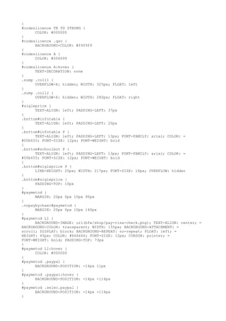 }
#codeslicence TR TD STRONG {
      COLOR: #000000
}
#codeslicence .qsc {
      BACKGROUND-COLOR: #f9f9f9
}
#codeslicence A {
      COLOR: #006699
}
#codeslicence A:hover {
      TEXT-DECORATION: none
}
.sump .coll1 {
      OVERFLOW-X: hidden; WIDTH: 325px; FLOAT: left
}
.sump .coll2 {
      OVERFLOW-X: hidden; WIDTH: 280px; FLOAT: right
}
#sigleprice {
      TEXT-ALIGN: left; PADDING-LEFT: 37px
}
.bottom#infotable {
      TEXT-ALIGN: left; PADDING-LEFT: 20px
}
.bottom#infotable P {
      TEXT-ALIGN: left; PADDING-LEFT: 13px; FONT-FAMILY: arial; COLOR: =
#00b655; FONT-SIZE: 12px; FONT-WEIGHT: bold
}
.bottom#schoolbot P {
      TEXT-ALIGN: left; PADDING-LEFT: 13px; FONT-FAMILY: arial; COLOR: =
#00b655; FONT-SIZE: 12px; FONT-WEIGHT: bold
}
.bottom#sigleprice P {
      LINE-HEIGHT: 20px; WIDTH: 217px; FONT-SIZE: 16px; OVERFLOW: hidden
}
.bottom#sigleprice {
      PADDING-TOP: 10px
}
#paymetod {
      MARGIN: 20px 0px 10px 90px
}
.nopaybychaec#paymetod {
      MARGIN: 20px 0px 10px 140px
}
#paymetod LI {
      BACKGROUND-IMAGE: url(bfw/shop/pay-visa-check.png); TEXT-ALIGN: center; =
BACKGROUND-COLOR: transparent; WIDTH: 155px; BACKGROUND-ATTACHMENT: =
scroll; DISPLAY: block; BACKGROUND-REPEAT: no-repeat; FLOAT: left; =
HEIGHT: 45px; COLOR: #666666; FONT-SIZE: 12px; CURSOR: pointer; =
FONT-WEIGHT: bold; PADDING-TOP: 73px
}
#paymetod LI:hover {
      COLOR: #000000
}
#paymetod .paypal {
      BACKGROUND-POSITION: -14px 11px
}
#paymetod .paypal:hover {
      BACKGROUND-POSITION: -14px -114px
}
#paymetod .selec.paypal {
      BACKGROUND-POSITION: -14px -114px
}
 