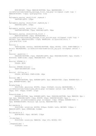 MIN-HEIGHT: 50px; MARGIN-BOTTOM: 0px; BACKGROUND: =
url(bfw/non-edu-home/bg_message_first_top.png) no-repeat right top; =
MARGIN-RIGHT: -10px; -pie-png-fix: true
}
#gloggers_saying .mood_first .mymood {
      PADDING-LEFT: 106px
}
#gloggers_saying .mood_first .mymood_by {
      PADDING-LEFT: 106px
}
#gloggers_saying .mood_first .from {
      PADDING-BOTTOM: 10px; PADDING-LEFT: 94px
}
#gloggers_saying .mood_bottom_first {
      MARGIN-BOTTOM: 10px; BACKGROUND: =
url(bfw/non-edu-home/bg_message_first_bottom.png) no-repeat right top; =
HEIGHT: 7px; MARGIN-RIGHT: -10px; BEHAVIOR: url(pie/PIE.htc); =
-pie-png-fix: true
}
#social {
      TEXT-ALIGN: center; PADDING-BOTTOM: 40px; WIDTH: 100%; FONT-FAMILY: =
Arial; BACKGROUND: url(bfw/non-edu-home/social_bg.gif) no-repeat center =
top
}
#social .question {
      PADDING-BOTTOM: 15px; PADDING-LEFT: 0px; PADDING-RIGHT: 0px; COLOR: =
#595959; FONT-SIZE: 20px; PADDING-TOP: 37px
}
#social STRONG A {
      COLOR: #f06
}
#social STRONG A:hover {
      TEXT-DECORATION: none
}
#social .follow_us {
      COLOR: #0169b0; FONT-SIZE: 18px
}
#social IMG {
      BORDER-BOTTOM: 0px; BORDER-LEFT: 0px; MARGIN-TOP: 10px; BORDER-TOP: =
0px; BORDER-RIGHT: 0px
}
#sipka-home {
      POSITION: absolute; WIDTH: 32px; DISPLAY: block; BACKGROUND: =
url(bfw/non-edu-home/sipka_white.png) no-repeat center top; HEIGHT: =
54px; TOP: 346px; RIGHT: 121px
}
#search-home {
      BORDER-BOTTOM: 0px; BORDER-LEFT: 0px; PADDING-BOTTOM: 5px; MARGIN: 8px =
2px 2px; PADDING-LEFT: 22px; WIDTH: 60px; PADDING-RIGHT: 5px; =
BACKGROUND: url(bfw/elements.png) no-repeat -14px -800px; BORDER-TOP: =
0px; BORDER-RIGHT: #c2c2c2 1px solid; PADDING-TOP: 5px
}
#sliderAnim {
      POSITION: relative; WIDTH: 850px; FLOAT: left; HEIGHT: 318px; =
MARGIN-LEFT: 6px; OVERFLOW: hidden
}
#sliderAnim A {
      MIN-WIDTH: 94px; HEIGHT: 234px
}
.SliderDemo {
      POSITION: relative; MARGIN: 10px 10%; WIDTH: 80%
}
.imagesSlider {
      DISPLAY: none
 
