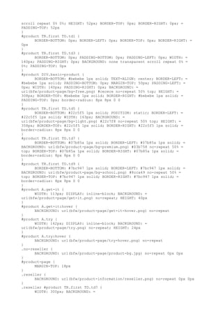 scroll repeat 0% 0%; HEIGHT: 52px; BORDER-TOP: 0px; BORDER-RIGHT: 0px; =
PADDING-TOP: 52px
}
#product TR.first TD.td1 {
      BORDER-BOTTOM: 0px; BORDER-LEFT: 0px; BORDER-TOP: 0px; BORDER-RIGHT: =
0px
}
#product TR.first TD.td3 {
      BORDER-BOTTOM: 0px; PADDING-BOTTOM: 0px; PADDING-LEFT: 0px; WIDTH: =
140px; PADDING-RIGHT: 0px; BACKGROUND: none transparent scroll repeat 0% =
0%; PADDING-TOP: 0px
}
#product DIV.basic-product {
      BORDER-BOTTOM: #bebebe 1px solid; TEXT-ALIGN: center; BORDER-LEFT: =
#bebebe 1px solid; PADDING-BOTTOM: 0px; MARGIN-TOP: 50px; PADDING-LEFT: =
0px; WIDTH: 140px; PADDING-RIGHT: 0px; BACKGROUND: =
url(bfw/product-page/bg-free.png) #cecece no-repeat 50% top; HEIGHT: =
308px; BORDER-TOP: #bebebe 1px solid; BORDER-RIGHT: #bebebe 1px solid; =
PADDING-TOP: 0px; border-radius: 8px 8px 0 0
}
#product TR.first TD.td5 {
      BORDER-BOTTOM: #22c5f5 1px solid; POSITION: static; BORDER-LEFT: =
#22c5f5 1px solid; WIDTH: 163px; BACKGROUND: =
url(bfw/product-page/bg-light.png) #22c7f8 no-repeat 50% top; HEIGHT: =
358px; BORDER-TOP: #22c5f5 1px solid; BORDER-RIGHT: #22c5f5 1px solid; =
border-radius: 8px 8px 0 0
}
#product TR.first TD.td7 {
      BORDER-BOTTOM: #07b85a 1px solid; BORDER-LEFT: #07b85a 1px solid; =
BACKGROUND: url(bfw/product-page/bg-premium.png) #03b758 no-repeat 50% =
top; BORDER-TOP: #07b85a 1px solid; BORDER-RIGHT: #07b85a 1px solid; =
border-radius: 8px 8px 0 0
}
#product TR.first TD.td9 {
      BORDER-BOTTOM: #7bc947 1px solid; BORDER-LEFT: #7bc947 1px solid; =
BACKGROUND: url(bfw/product-page/bg-school.png) #8cca49 no-repeat 50% =
top; BORDER-TOP: #7bc947 1px solid; BORDER-RIGHT: #7bc947 1px solid; =
border-radius: 8px 8px 0 0
}
#product A.get-it {
      WIDTH: 113px; DISPLAY: inline-block; BACKGROUND: =
url(bfw/product-page/get-it.png) no-repeat; HEIGHT: 40px
}
#product A.get-it:hover {
      BACKGROUND: url(bfw/product-page/get-it-hover.png) no-repeat
}
#product A.try {
      WIDTH: 142px; DISPLAY: inline-block; BACKGROUND: =
url(bfw/product-page/try.png) no-repeat; HEIGHT: 24px
}
#product A.try:hover {
      BACKGROUND: url(bfw/product-page/try-hover.png) no-repeat
}
.no-reseller {
      BACKGROUND: url(bfw/product-page/product-bg.jpg) no-repeat 0px 0px
}
#product-page {
      MARGIN-TOP: 18px
}
.reseller {
      BACKGROUND: url(bfw/product-information/reseller.png) no-repeat 0px 0px
}
.reseller #product TR.first TD.td7 {
      WIDTH: 300px; BACKGROUND: =
 