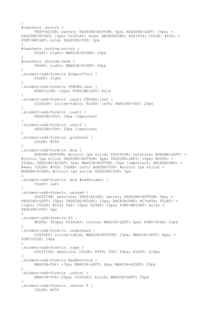}
#teachers .errors {
      TEXT-ALIGN: center; PADDING-BOTTOM: 5px; PADDING-LEFT: 10px; =
PADDING-RIGHT: 10px; DISPLAY: none; BACKGROUND: #d31414; COLOR: #fff; =
FONT-WEIGHT: bold; PADDING-TOP: 5px
}
#teachers .bottom.errors {
      FLOAT: right; MARGIN-RIGHT: 40px
}
#teachers .bottom.save {
      FLOAT: right; MARGIN-RIGHT: 40px
}
.student-add-form-in #importTool {
      FLOAT: right
}
.student-add-form-in STRONG.text {
      FONT-SIZE: 16px; FONT-WEIGHT: bold
}
.student-add-form-in .cast1 STRONG.text {
      DISPLAY: inline-table; FLOAT: left; PADDING-TOP: 20px
}
.student-add-form-in .cast2 {
      PADDING-TOP: 20px !important
}
.student-add-form-in .cast3 {
      PADDING-TOP: 20px !important
}
.student-add-form-in .pinktext {
      COLOR: #f06
}
.student-add-form-in .box {
      BORDER-BOTTOM: #cccccc 1px solid; POSITION: relative; BORDER-LEFT: =
#cccccc 1px solid; PADDING-BOTTOM: 5px; PADDING-LEFT: 10px; WIDTH: =
563px; PADDING-RIGHT: 5px; MARGIN-BOTTOM: 10px !important; BACKGROUND: =
#eee; COLOR: #000; CLEAR: left; BORDER-TOP: #cccccc 1px solid; =
BORDER-RIGHT: #cccccc 1px solid; PADDING-TOP: 5px
}
.student-add-form-in .box #addStudent {
      FLOAT: left
}
.student-add-form-in .unused {
      POSITION: absolute; TEXT-ALIGN: center; PADDING-BOTTOM: 5px; =
PADDING-LEFT: 10px; PADDING-RIGHT: 10px; BACKGROUND: #27a40e; FLOAT: =
right; COLOR: #fff; TOP: 15px; RIGHT: 50px; FONT-WEIGHT: bold; =
PADDING-TOP: 5px
}
.student-add-form-in H3 {
      WIDTH: 383px; DISPLAY: inline; MARGIN-LEFT: 6px; FONT-SIZE: 23px
}
.student-add-form-in .underhead {
      DISPLAY: inline-table; MARGIN-BOTTOM: 15px; MARGIN-LEFT: 6px; =
FONT-SIZE: 14px
}
.student-add-form-in .type {
      POSITION: absolute; COLOR: #999; TOP: 65px; RIGHT: 218px
}
.student-add-form-in #addbutthix {
      MARGIN-TOP: -7px; MARGIN-LEFT: 0px; MARGIN-RIGHT: 20px
}
.student-add-form-in .center {
      MARGIN-TOP: 20px; DISPLAY: block; MARGIN-LEFT: 20px
}
.student-add-form-in .center P {
      COLOR: #000
 