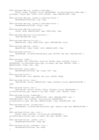 BODY.edu-home #hp-top .signAs A.imStudent {
      WIDTH: 240px; DISPLAY: block; BACKGROUND: url(bfw/home/buttonyHp.jpg) =
no-repeat -241px 0px; FLOAT: left; HEIGHT: 74px; MARGIN-LEFT: 20px
}
BODY.edu-home #hp-top .signAs A.imTeacher:hover {
      BACKGROUND-POSITION: -1px -74px
}
BODY.edu-home #hp-top .signAs A.imStudent:hover {
      BACKGROUND-POSITION: -241px -74px
}
BODY.edu-home #hp-top A.pricing {
      COLOR: #666; MARGIN-LEFT: 0px; FONT-SIZE: 16px
}
BODY.edu-home #hp-top A.pricing:hover {
      TEXT-DECORATION: none
}
BODY.edu-home #hp-top A.trial {
      MARGIN-TOP: 10px; FONT-SIZE: 16px; FONT-WEIGHT: bold
}
BODY.edu-home #hp-top .links {
      MARGIN-TOP: 10px; FLOAT: left; MARGIN-LEFT: 57px
}
BODY.edu-home #content {
      BACKGROUND: url(bfw/home/bg-main.jpg) #ffffff 0px 0px; PADDING-TOP: =
485px
}
BODY.edu-home .sipka {
      Z-INDEX: 100; POSITION: relative; WIDTH: 40px; DISPLAY: block; =
BACKGROUND: url(bfw/home/sipky.jpg) no-repeat 0px 0px; HEIGHT: 20px; =
MARGIN-LEFT: 470px; TOP: -2px
}
BODY.edu-home .grey.sipka {
      BACKGROUND-POSITION: 0px -21px; TOP: -1px
}
BODY.edu-home #icons {
      TEXT-ALIGN: left; MARGIN: 0px auto; WIDTH: 980px
}
BODY.edu-home #icons .boxs {
      TEXT-ALIGN: center; MARGIN-TOP: 20px; DISPLAY: block; MARGIN-BOTTOM: =
30px
}
BODY.edu-home #icons .box {
      TEXT-ALIGN: center; WIDTH: 220px; DISPLAY: block; BACKGROUND: =
url(bfw/home/box.jpg) repeat-x 0px 0px; FLOAT: left; HEIGHT: 192px
}
BODY.edu-home #icons .boxBorder {
      PADDING-BOTTOM: 2px; MARGIN-TOP: 10px; PADDING-LEFT: 2px; =
PADDING-RIGHT: 2px; DISPLAY: inline-block; BACKGROUND: =
url(bfw/boxroll.jpg) 0px 0px; MARGIN-RIGHT: 17px; PADDING-TOP: 2px
}
BODY.edu-home #icons .fourBox.box {
      BACKGROUND: url(bfw/home/box-green.jpg) repeat-x 0px 0px; MARGIN-RIGHT: =
0px
}
BODY.edu-home #icons .box .icon {
      WIDTH: 84px; DISPLAY: inline-block; BACKGROUND: =
url(bfw/home/icon-box.jpg) no-repeat 0px 0px; HEIGHT: 84px
}
BODY.edu-home #icons .twoBox .icon {
      BACKGROUND-POSITION: -84px 0px
}
BODY.edu-home #icons .threeBox .icon {
      BACKGROUND-POSITION: 0px -84px
}
 